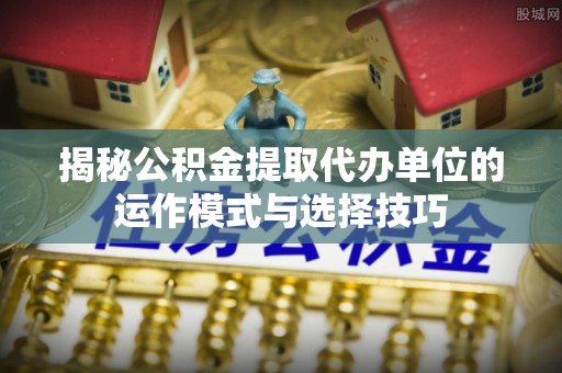 临朐揭秘公积金提取代办单位的运作模式与选择技巧