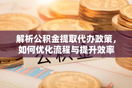临朐解析公积金提取代办政策，如何优化流程与提升效率