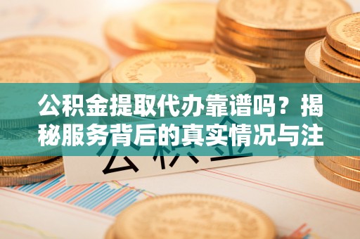临朐公积金提取代办靠谱吗？揭秘服务背后的真实情况与注意事项