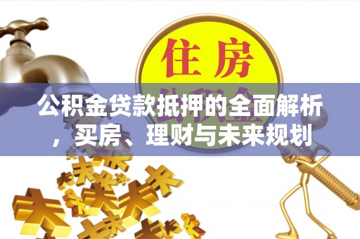 临朐公积金贷款抵押的全面解析，买房、理财与未来规划