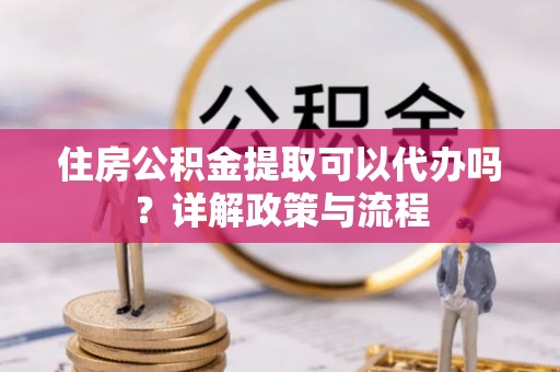 临朐住房公积金提取可以代办吗？详解政策与流程