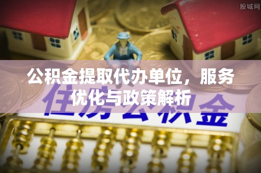 临朐公积金提取代办单位，服务优化与政策解析