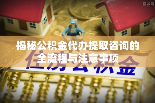 临朐揭秘公积金代办提取咨询的全流程与注意事项