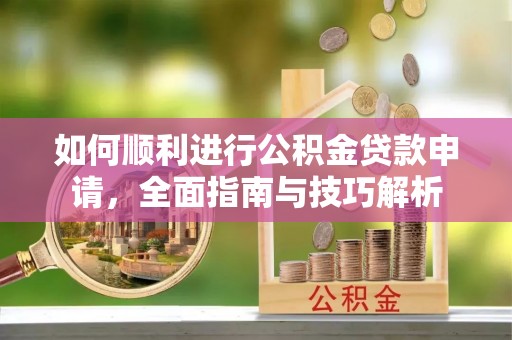 临朐如何顺利进行公积金贷款申请，全面指南与技巧解析