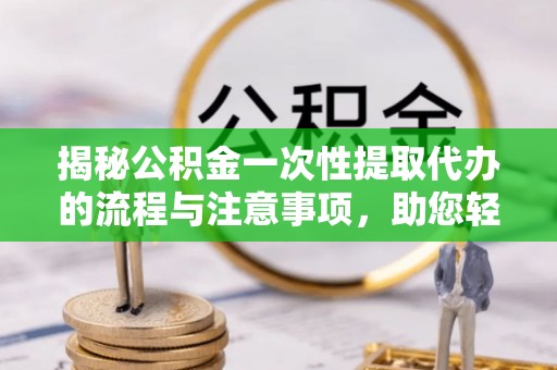 临朐揭秘公积金一次性提取代办的流程与注意事项，助您轻松搞定财务规划