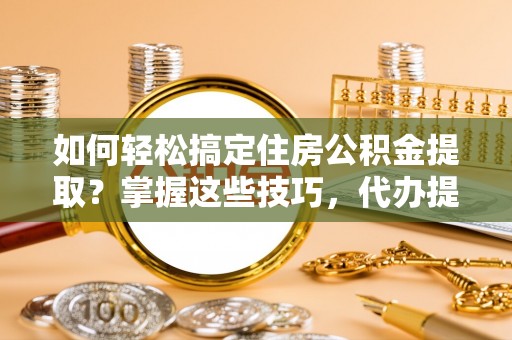 临朐如何轻松搞定住房公积金提取？掌握这些技巧，代办提取住房公积金不再难