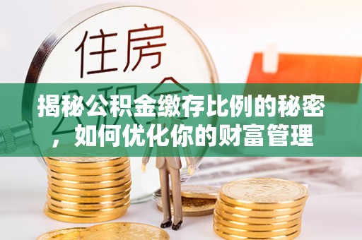 临朐揭秘公积金缴存比例的秘密，如何优化你的财富管理