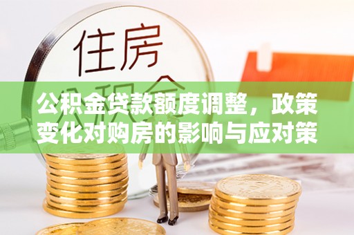 临朐公积金贷款额度调整，政策变化对购房的影响与应对策略