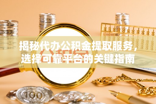 临朐揭秘代办公积金提取服务，选择可靠平台的关键指南