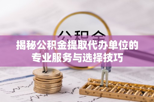 临朐揭秘公积金提取代办单位的专业服务与选择技巧