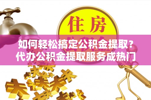 临朐如何轻松搞定公积金提取？代办公积金提取服务成热门选择