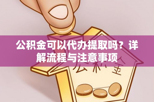 临朐公积金可以代办提取吗？详解流程与注意事项