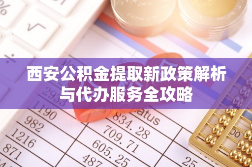临朐西安公积金提取新政策解析与代办服务全攻略