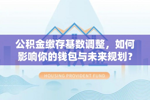 临朐公积金缴存基数调整，如何影响你的钱包与未来规划？