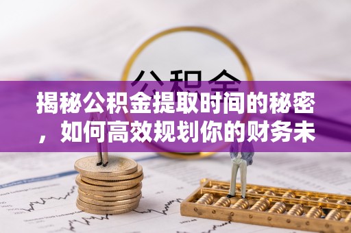 临朐揭秘公积金提取时间的秘密，如何高效规划你的财务未来
