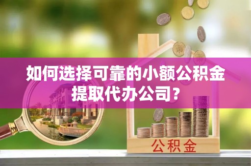 临朐如何选择可靠的小额公积金提取代办公司？