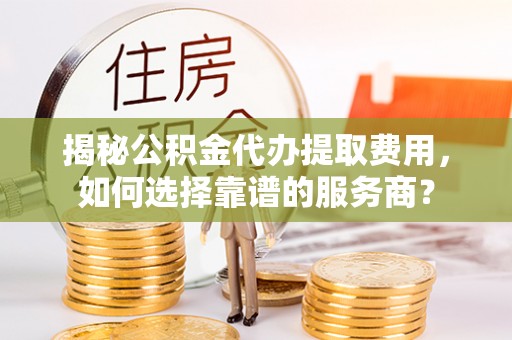 临朐揭秘公积金代办提取费用，如何选择靠谱的服务商？