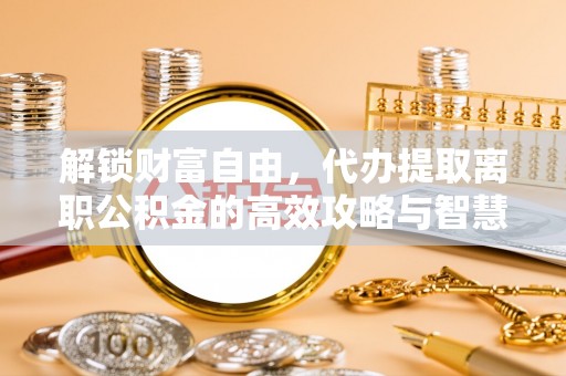 临朐解锁财富自由，代办提取离职公积金的高效攻略与智慧选择