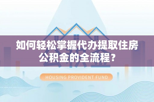 临朐如何轻松掌握代办提取住房公积金的全流程？