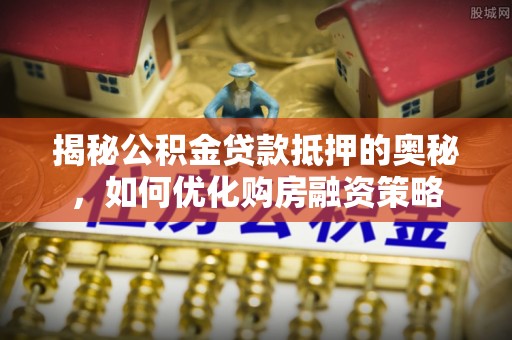 临朐揭秘公积金贷款抵押的奥秘，如何优化购房融资策略