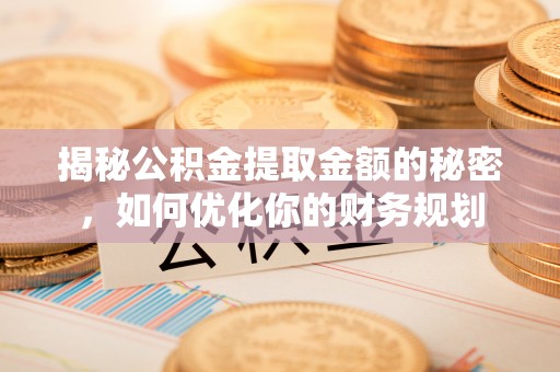 临朐揭秘公积金提取金额的秘密，如何优化你的财务规划