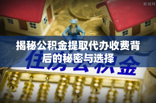 临朐揭秘公积金提取代办收费背后的秘密与选择