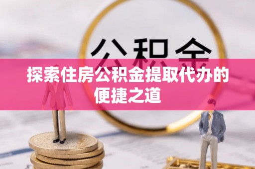 临朐探索住房公积金提取代办的便捷之道