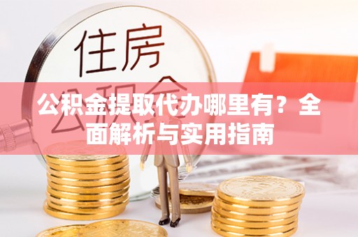 临朐公积金提取代办哪里有？全面解析与实用指南