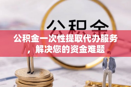 临朐公积金一次性提取代办服务，解决您的资金难题