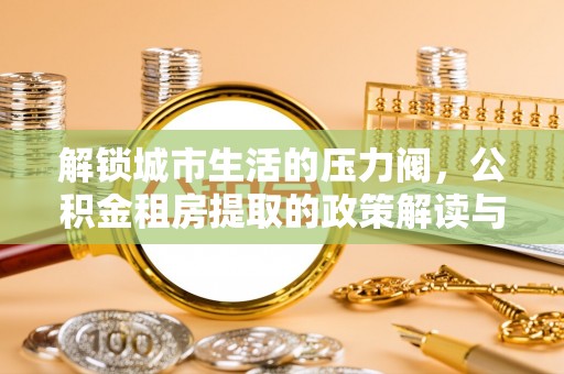 临朐解锁城市生活的压力阀，公积金租房提取的政策解读与实践指南