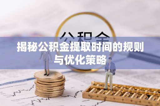 临朐揭秘公积金提取时间的规则与优化策略