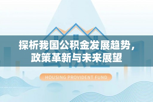 临朐探析我国公积金发展趋势，政策革新与未来展望