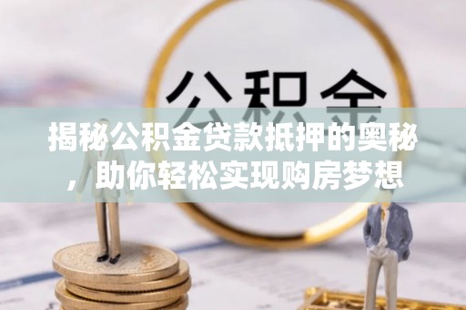 临朐揭秘公积金贷款抵押的奥秘，助你轻松实现购房梦想
