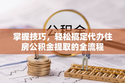 临朐掌握技巧，轻松搞定代办住房公积金提取的全流程