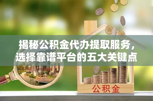 临朐揭秘公积金代办提取服务，选择靠谱平台的五大关键点