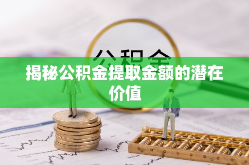 临朐揭秘公积金提取金额的潜在价值