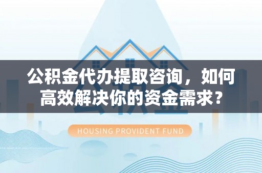 临朐公积金代办提取咨询，如何高效解决你的资金需求？