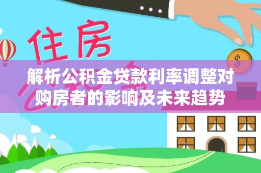 临朐解析公积金贷款利率调整对购房者的影响及未来趋势