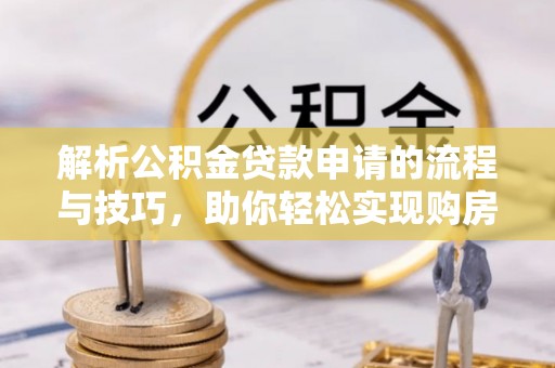 临朐解析公积金贷款申请的流程与技巧，助你轻松实现购房梦想