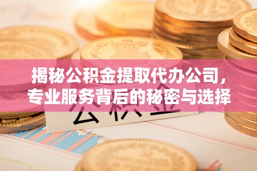 临朐揭秘公积金提取代办公司，专业服务背后的秘密与选择指南