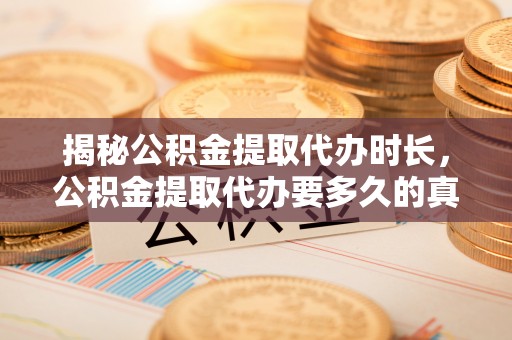 临朐揭秘公积金提取代办时长，公积金提取代办要多久的真相与攻略