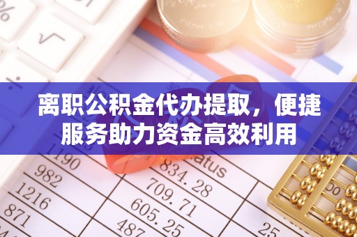 临朐离职公积金代办提取，便捷服务助力资金高效利用