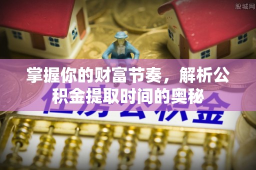 临朐掌握你的财富节奏，解析公积金提取时间的奥秘