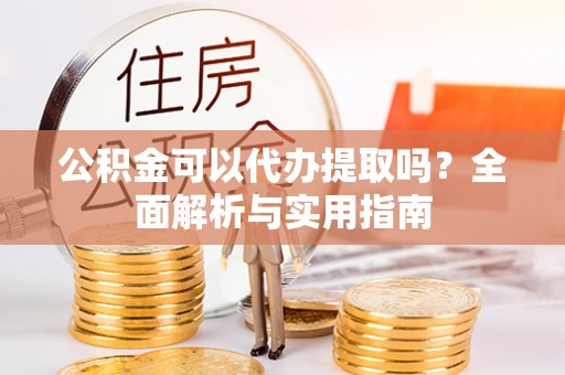 临朐公积金可以代办提取吗？全面解析与实用指南