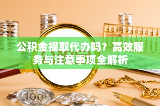 临朐公积金提取代办吗？高效服务与注意事项全解析