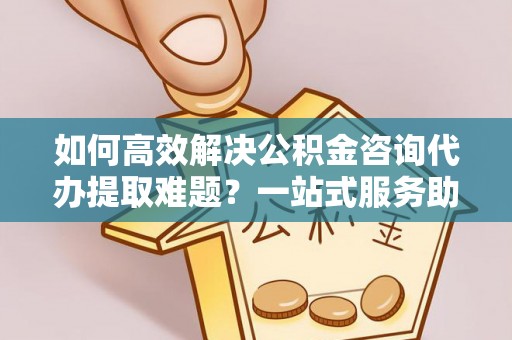 临朐如何高效解决公积金咨询代办提取难题？一站式服务助您轻松搞定