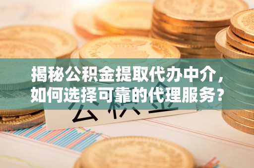 临朐揭秘公积金提取代办中介，如何选择可靠的代理服务？