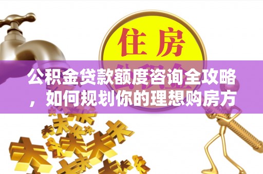临朐公积金贷款额度咨询全攻略，如何规划你的理想购房方案