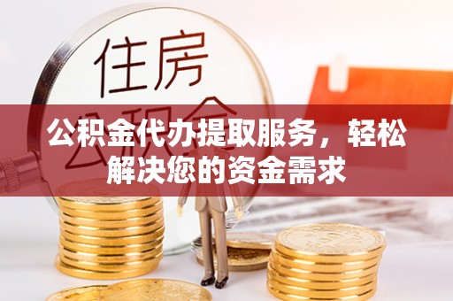 临朐公积金代办提取服务，轻松解决您的资金需求