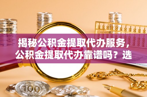临朐揭秘公积金提取代办服务，公积金提取代办靠谱吗？选择需谨慎